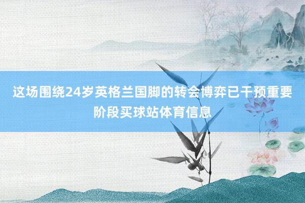 这场围绕24岁英格兰国脚的转会博弈已干预重要阶段买球站体育信息