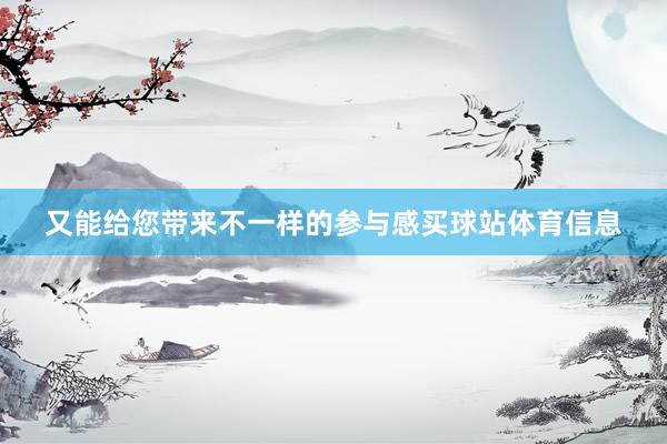 又能给您带来不一样的参与感买球站体育信息