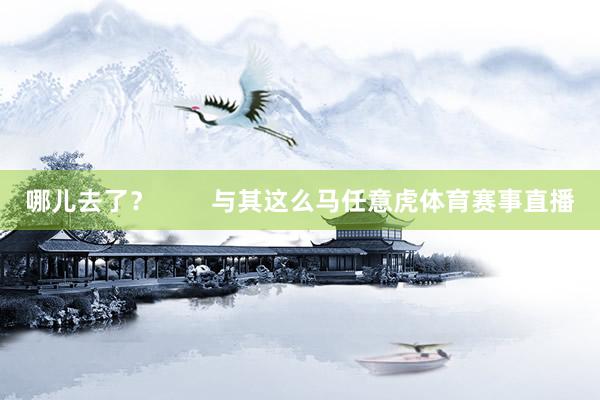 哪儿去了？        与其这么马任意虎体育赛事直播