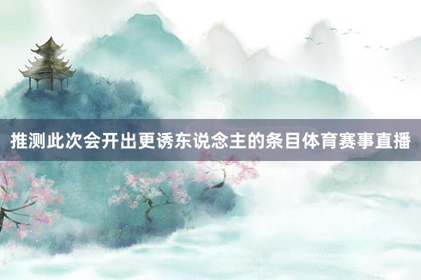 推测此次会开出更诱东说念主的条目体育赛事直播