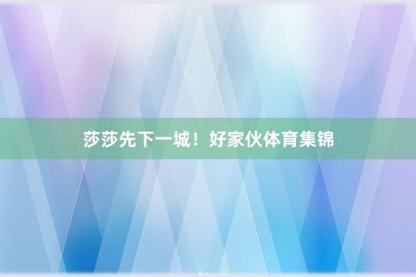 莎莎先下一城！好家伙体育集锦