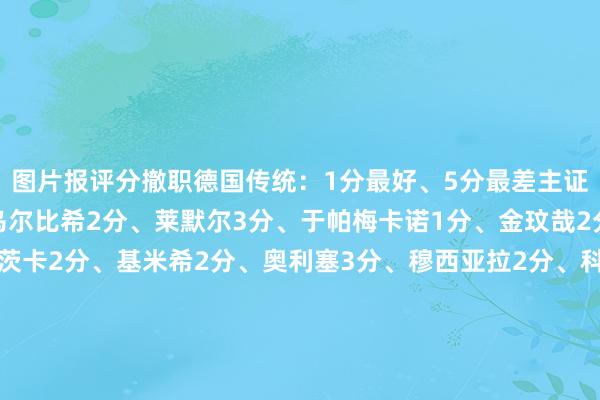 图片报评分撤职德国传统：1分最好、5分最差主证实：孔帕尼1分首发：乌尔比希2分、莱默尔3分、于帕梅卡诺1分、金玟哉2分、戴维斯2分、格雷茨卡2分、基米希2分、奥利塞3分、穆西亚拉2分、科曼3分、凯恩1分替补：斯坦尼西奇3分、格纳布里2分、伊藤洋辉3分、其他替补出场时间不及未评分    体育赛事直播