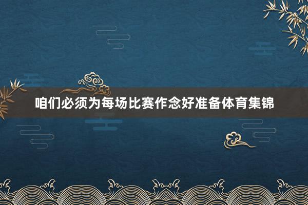咱们必须为每场比赛作念好准备体育集锦