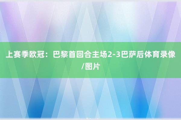 上赛季欧冠：巴黎首回合主场2-3巴萨后体育录像/图片
