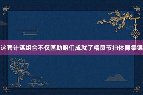 这套计谋组合不仅匡助咱们成就了精良节拍体育集锦