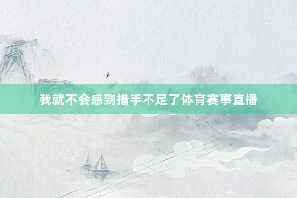 我就不会感到措手不足了体育赛事直播
