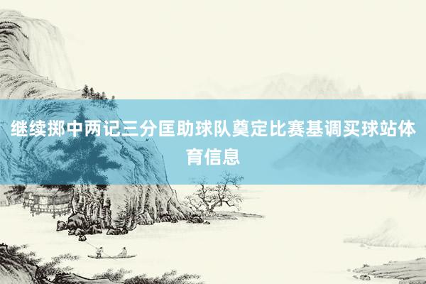 继续掷中两记三分匡助球队奠定比赛基调买球站体育信息