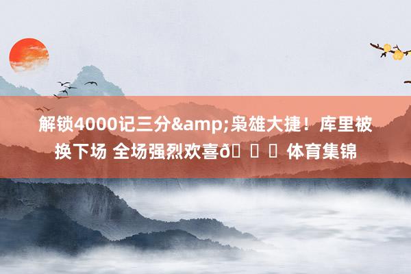 解锁4000记三分&枭雄大捷！库里被换下场 全场强烈欢喜👏体育集锦