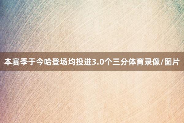 本赛季于今哈登场均投进3.0个三分体育录像/图片