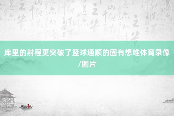 库里的射程更突破了篮球通顺的固有想维体育录像/图片