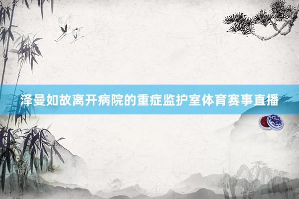 泽曼如故离开病院的重症监护室体育赛事直播