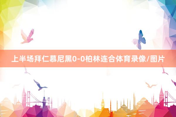 上半场拜仁慕尼黑0-0柏林连合体育录像/图片