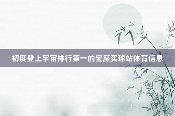 初度登上宇宙排行第一的宝座买球站体育信息