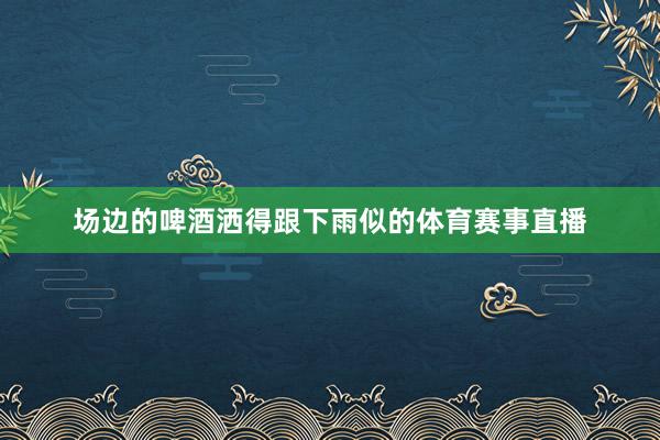 场边的啤酒洒得跟下雨似的体育赛事直播