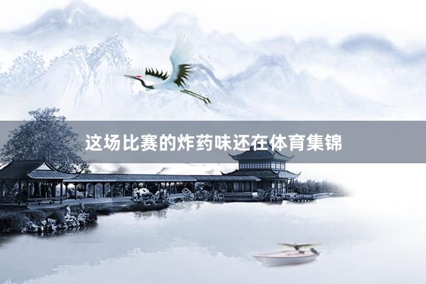 这场比赛的炸药味还在体育集锦