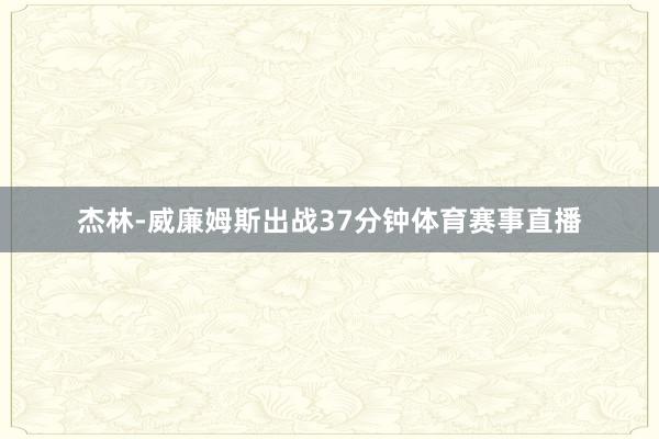 杰林-威廉姆斯出战37分钟体育赛事直播
