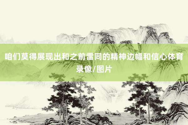 咱们莫得展现出和之前雷同的精神边幅和信心体育录像/图片
