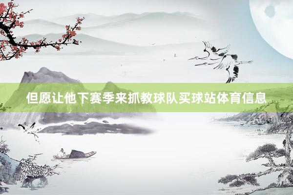 但愿让他下赛季来抓教球队买球站体育信息