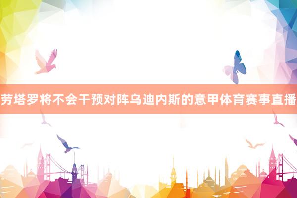 劳塔罗将不会干预对阵乌迪内斯的意甲体育赛事直播