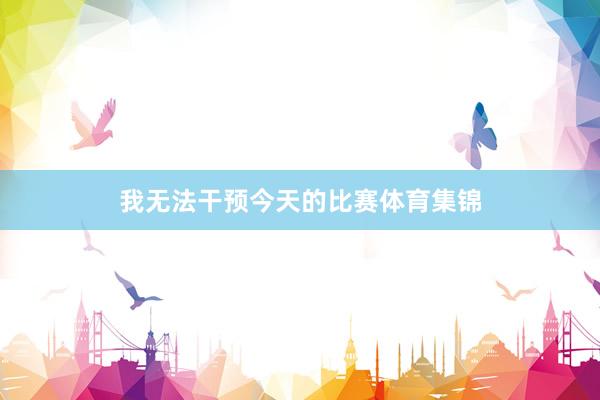 我无法干预今天的比赛体育集锦