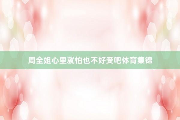 周全姐心里就怕也不好受吧体育集锦