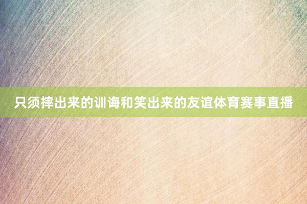 只须摔出来的训诲和笑出来的友谊体育赛事直播