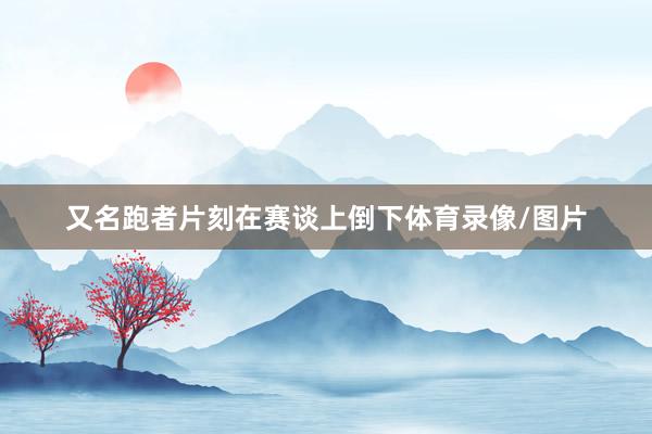 又名跑者片刻在赛谈上倒下体育录像/图片