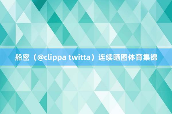 船密（@clippa twitta）连续晒图体育集锦
