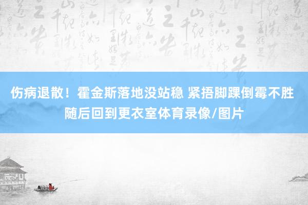 伤病退散！霍金斯落地没站稳 紧捂脚踝倒霉不胜 随后回到更衣室体育录像/图片
