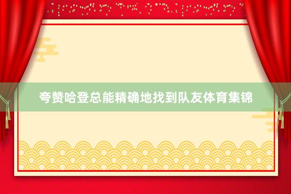 夸赞哈登总能精确地找到队友体育集锦
