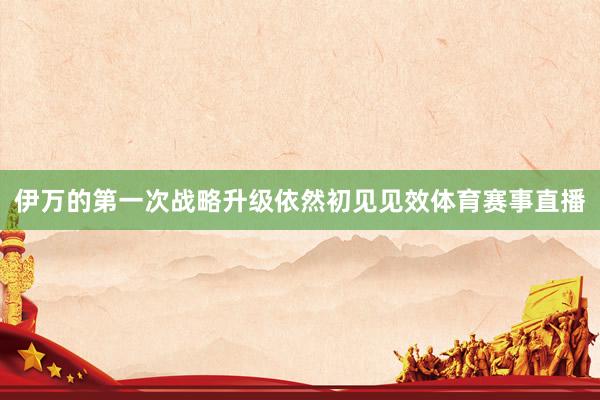 伊万的第一次战略升级依然初见见效体育赛事直播