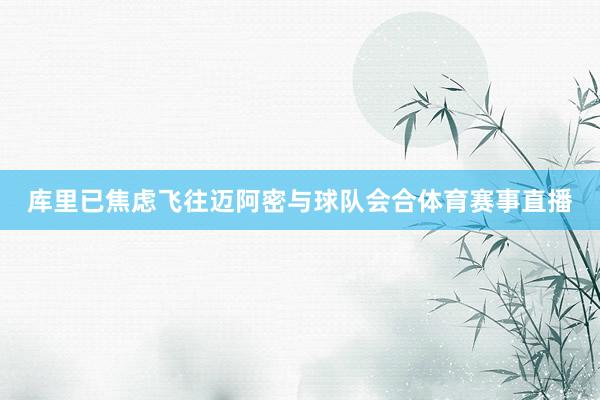 库里已焦虑飞往迈阿密与球队会合体育赛事直播