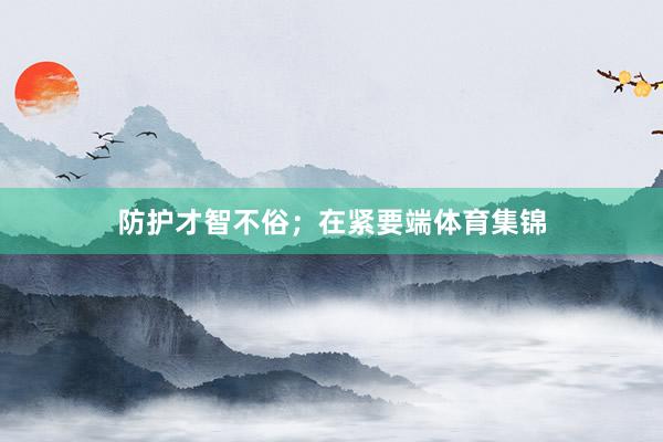 防护才智不俗；在紧要端体育集锦