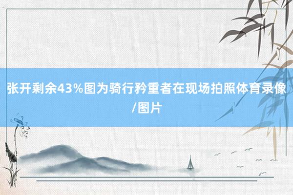 张开剩余43%图为骑行矜重者在现场拍照体育录像/图片