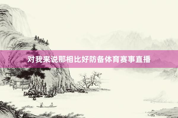 对我来说那相比好防备体育赛事直播