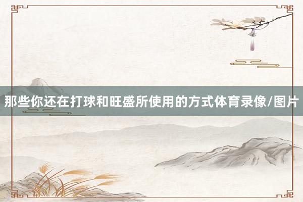那些你还在打球和旺盛所使用的方式体育录像/图片