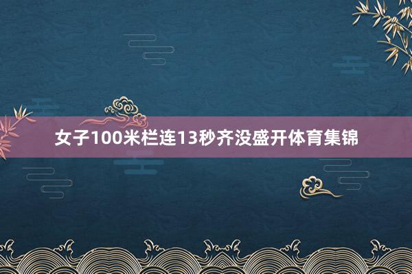 女子100米栏连13秒齐没盛开体育集锦