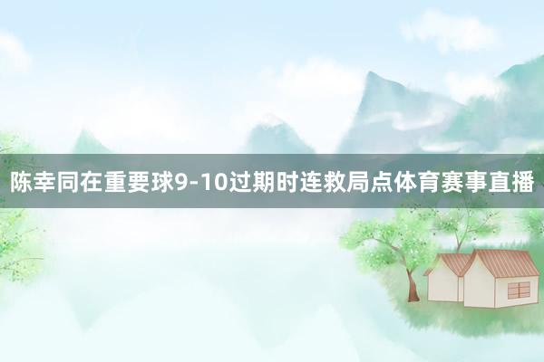 陈幸同在重要球9-10过期时连救局点体育赛事直播
