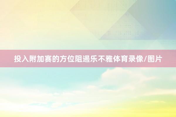 投入附加赛的方位阻遏乐不雅体育录像/图片