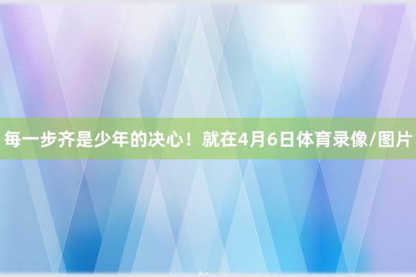 每一步齐是少年的决心！就在4月6日体育录像/图片