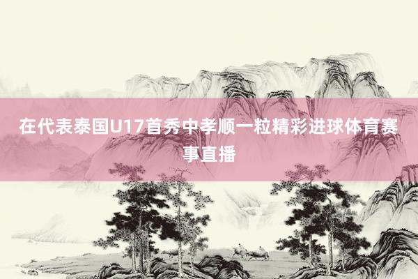 在代表泰国U17首秀中孝顺一粒精彩进球体育赛事直播