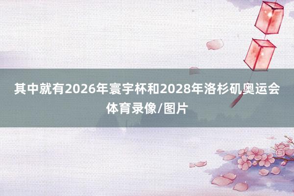 其中就有2026年寰宇杯和2028年洛杉矶奥运会体育录像/图片