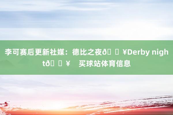 李可赛后更新社媒：德比之夜💥Derby night💥    买球站体育信息