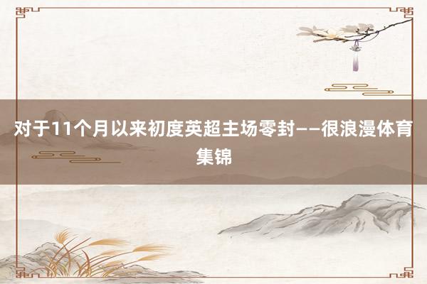 对于11个月以来初度英超主场零封——很浪漫体育集锦