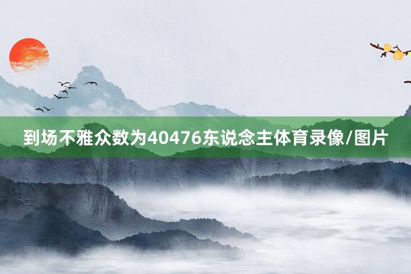 到场不雅众数为40476东说念主体育录像/图片