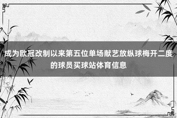 成为欧冠改制以来第五位单场献艺放纵球梅开二度的球员买球站体育信息