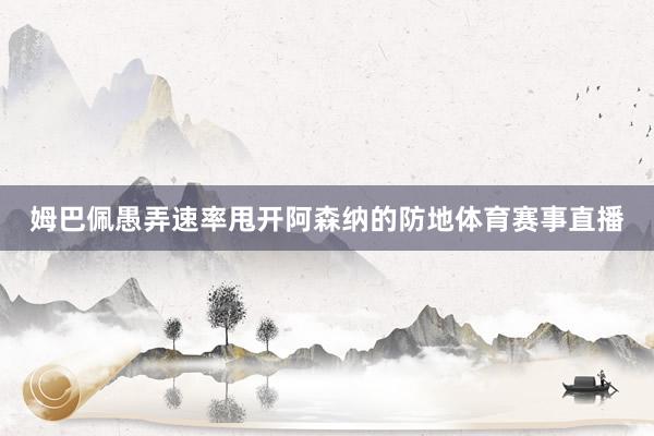 姆巴佩愚弄速率甩开阿森纳的防地体育赛事直播