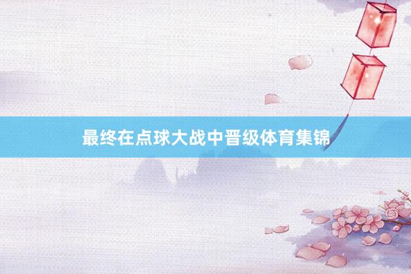 最终在点球大战中晋级体育集锦