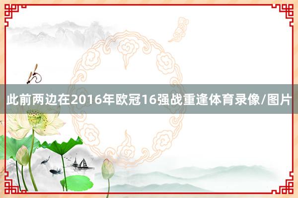 此前两边在2016年欧冠16强战重逢体育录像/图片