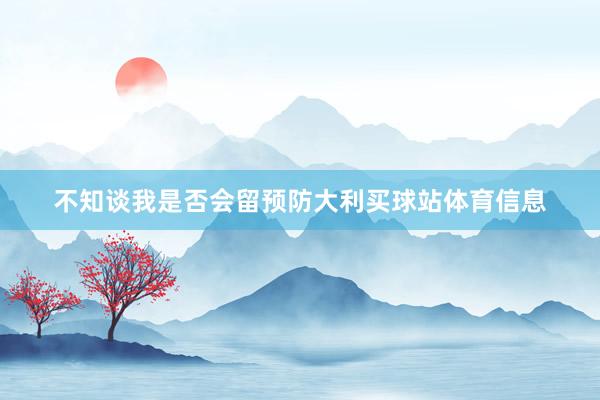 不知谈我是否会留预防大利买球站体育信息